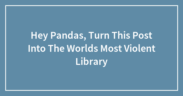 Hey Pandas, Turn This Post Into The Worlds Most Violent Library