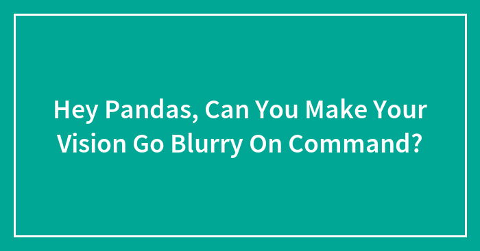 Hey Pandas, Can You Make Your Vision Go Blurry On Command?