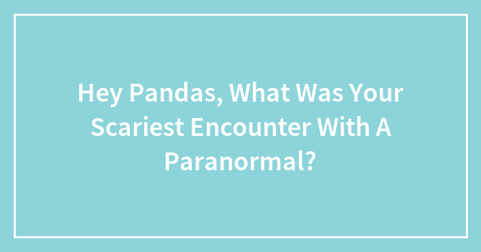 Hey Pandas, What Was Your Scariest Encounter With A Paranormal?