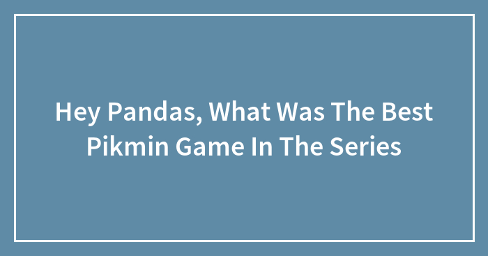 Hey Pandas, What Was The Best Pikmin Game In The Series