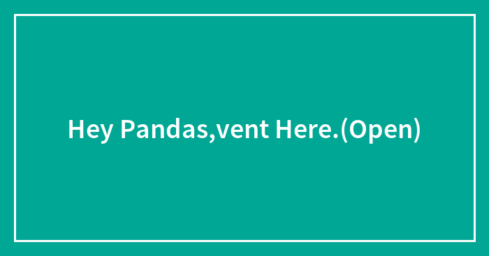 Hey Pandas,vent Here.(Open)