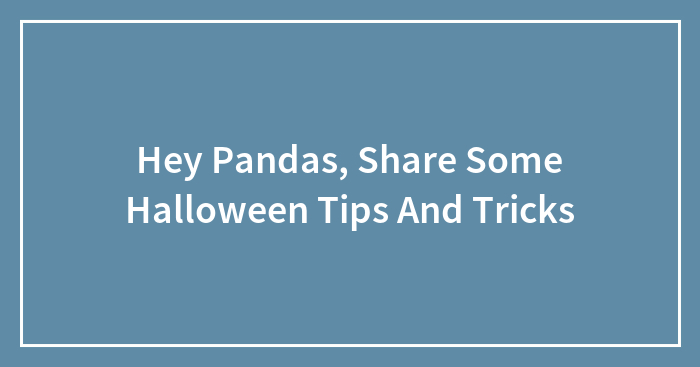 Hey Pandas, Share Some Halloween Tips And Tricks (Closed)