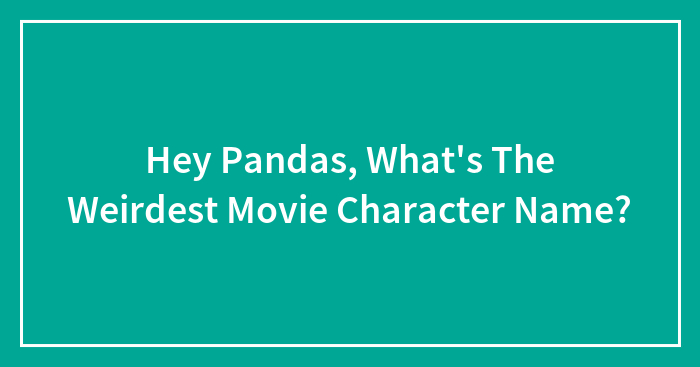 Hey Pandas, What’s The Weirdest Movie Character Name?