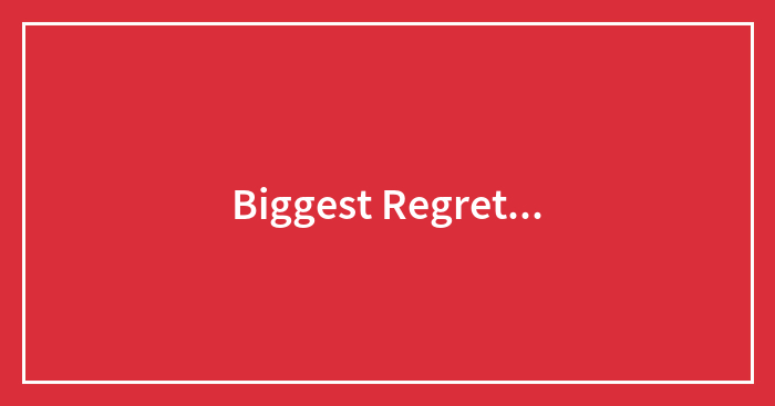 Biggest Regret…
