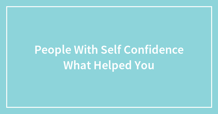 People With Self Confidence What Helped You