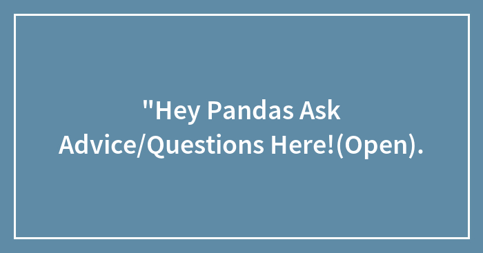 “Hey Pandas Ask Advice/Questions Here!(Open).