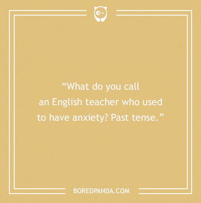 Joke about English teachers: "What do you call an English teacher who used to have anxiety? Past tense."