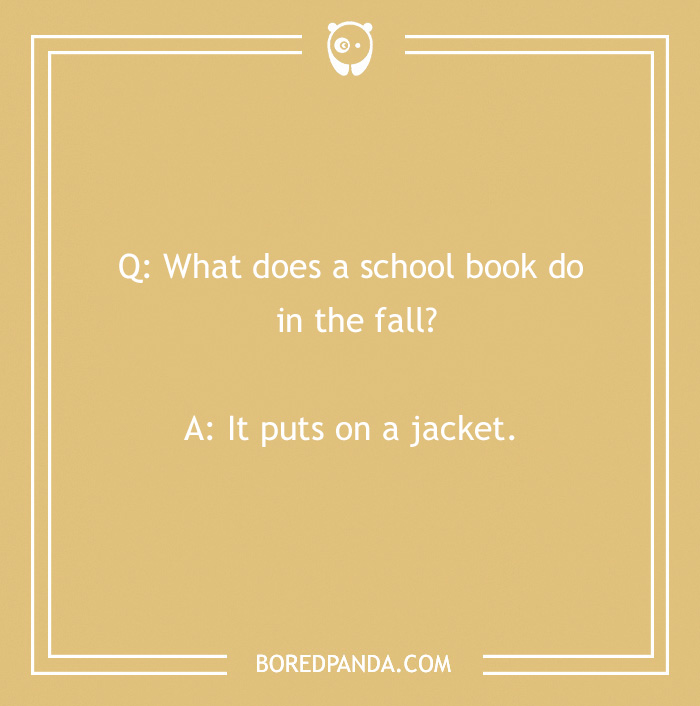 Fall joke about a school book: "What does a school book do in the fall? It puts on a jacket."