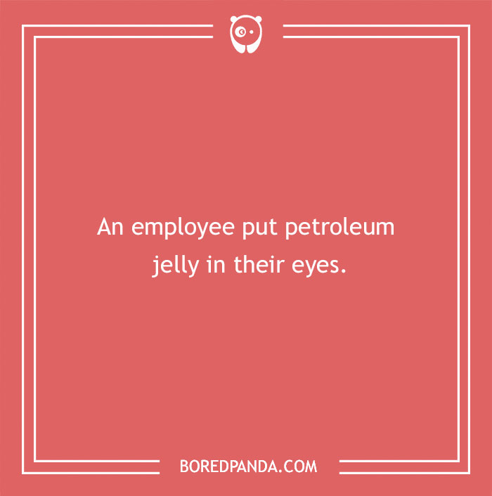 Funny excuse example from people trying to pull a sickie saying an employee put petroleum jelly in their eyes.