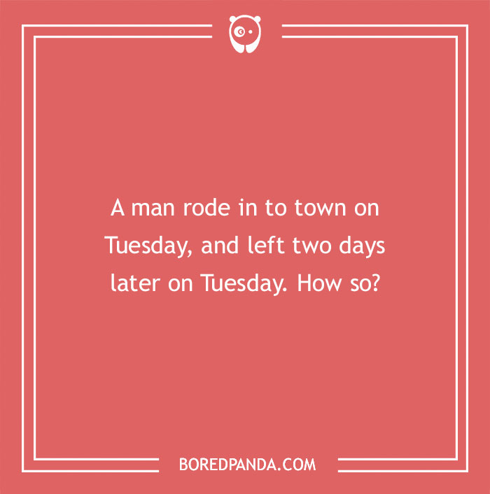 Riddle: A man rode into town on Tuesday, left two days later on Tuesday. How?