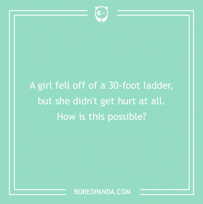 Funny riddle: A girl falls off a ladder unharmed. How?