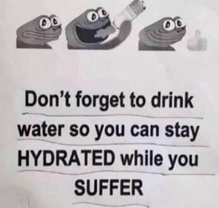 Funny and confusing meme reminding to drink water to stay hydrated while you suffer from the I Would Prefer Not To pics collection.