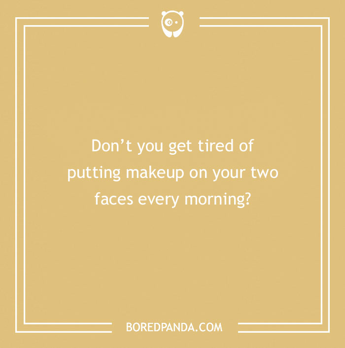 Text on a beige background with the insult: "Don’t you get tired of putting makeup on your two faces every morning?"