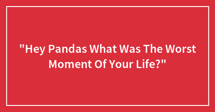 “Hey Pandas What Was The Worst Moment Of Your Life?”