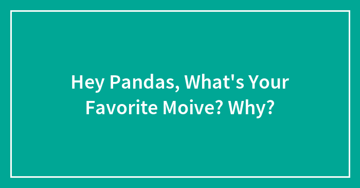 Hey Pandas, What’s Your Favorite Moive? Why?
