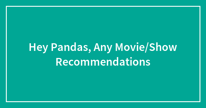 Hey Pandas, Any Movie/Show Recommendations?