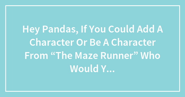 Hey Pandas, If You Could Add A Character Or Be A Character From “The Maze Runner” Who Would You Be Or Add?