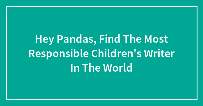 Hey Pandas, Find The Most Responsible Children’s Writer In The World