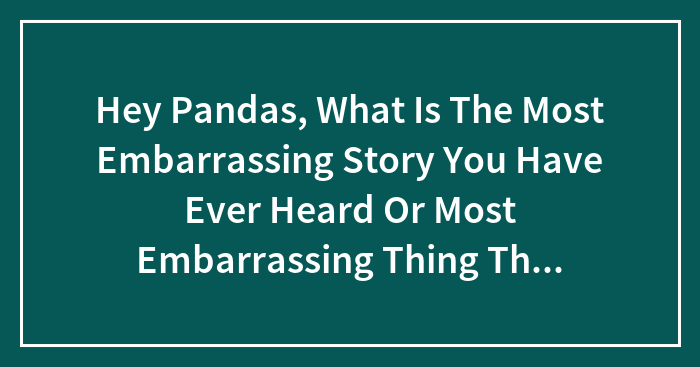 Hey Pandas, What Is The Most Embarrassing Story You Have Ever Heard Or Most Embarrassing Thing That Has Happened To You.
