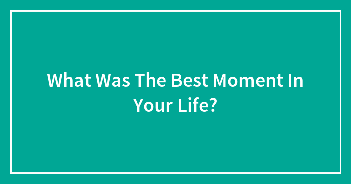 What Was The Best Moment In Your Life?