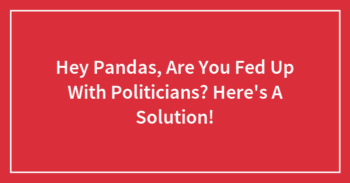 Hey Pandas, Are You Fed Up With Politicians? Here’s A Solution!