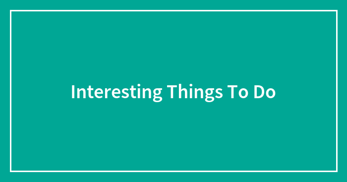Interesting Things To Do