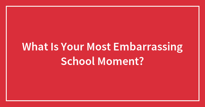 What Is Your Most Embarrassing School Moment?