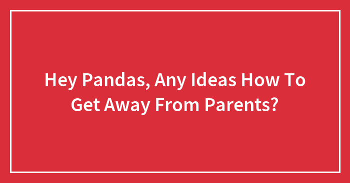 Hey Pandas, Any Ideas How To Get Away From Parents?
