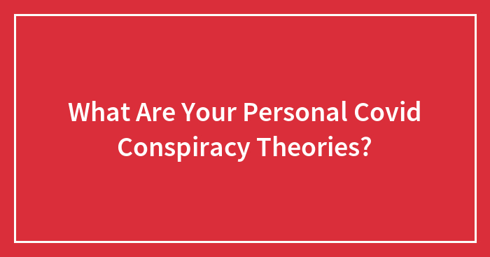 What Are Your Personal Covid Conspiracy Theories?