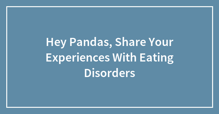 Hey Pandas, Share Your Experiences With Eating Disorders (Closed)