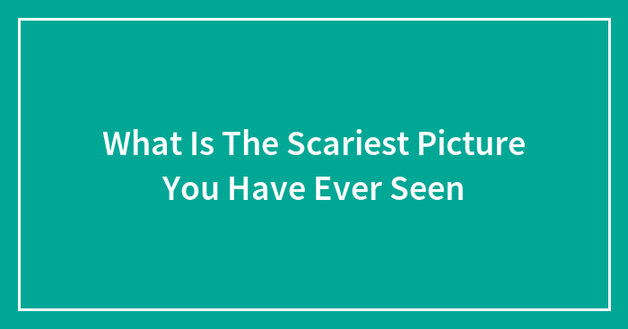 What Is The Scariest Picture You Have Ever Seen