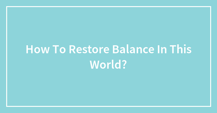 How To Restore Balance In This World?