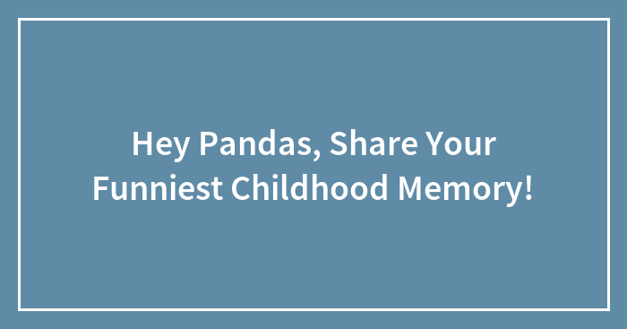 Hey Pandas, Share Your Funniest Childhood Memory!