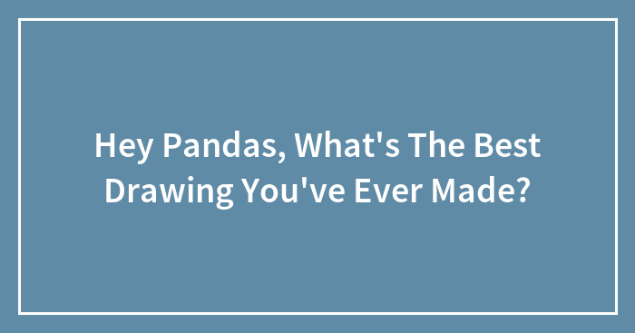 Hey Pandas, What’s The Best Drawing You’ve Ever Made?