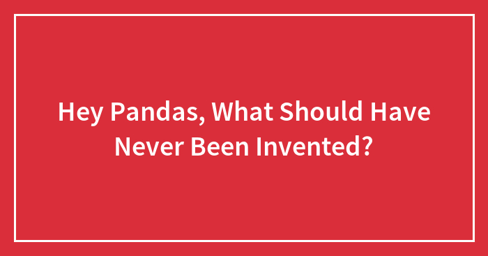 Hey Pandas, What Should Have Never Been Invented?