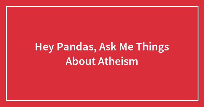 Hey Pandas, Ask Me Things About Atheism