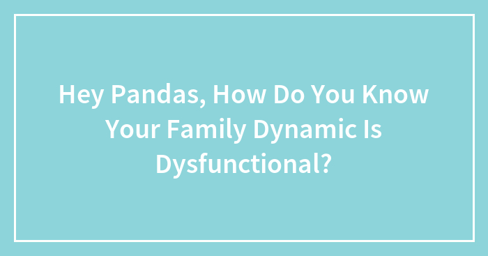 Hey Pandas, How Do You Know Your Family Dynamic Is Dysfunctional?