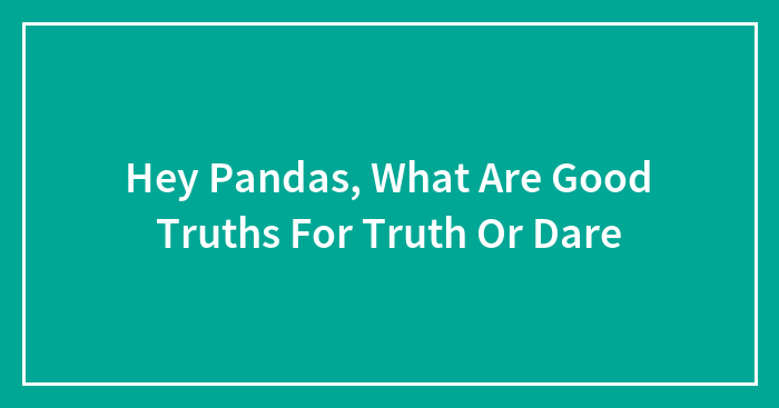 Hey Pandas, What Are Good Truths For Truth Or Dare