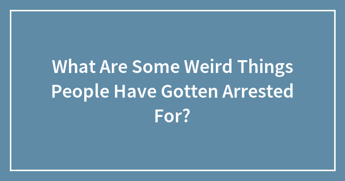 What Are Some Weird Things People Have Gotten Arrested For?