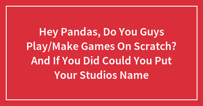 Hey Pandas, Do You Guys Play/Make Games On Scratch? And If You Did Could You Put Your Studios Name