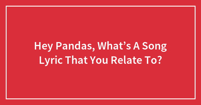 Hey Pandas, What’s A Song Lyric That You Relate To?