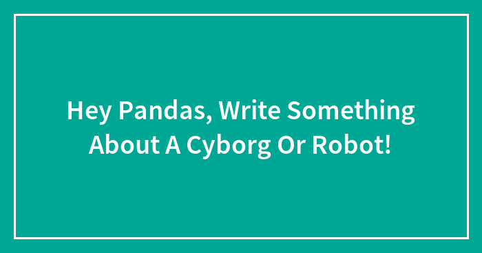 Hey Pandas, Write Something About A Cyborg Or Robot!
