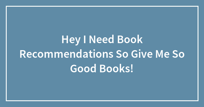 Hey I Need Book Recommendations So Give Me So Good Books!