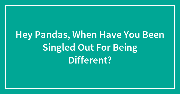 Hey Pandas, When Have You Been Singled Out For Being Different? (Closed)