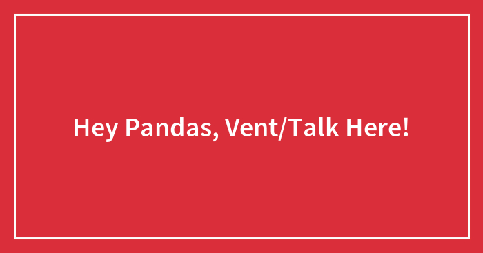 Hey Pandas, Vent/Talk Here!