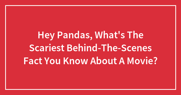 Hey Pandas, What’s The Scariest Behind-The-Scenes Fact You Know About A Movie? (Closed)