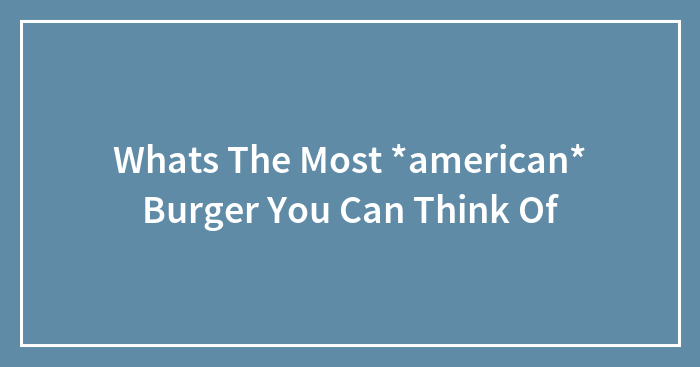 Whats The Most *american* Burger You Can Think Of