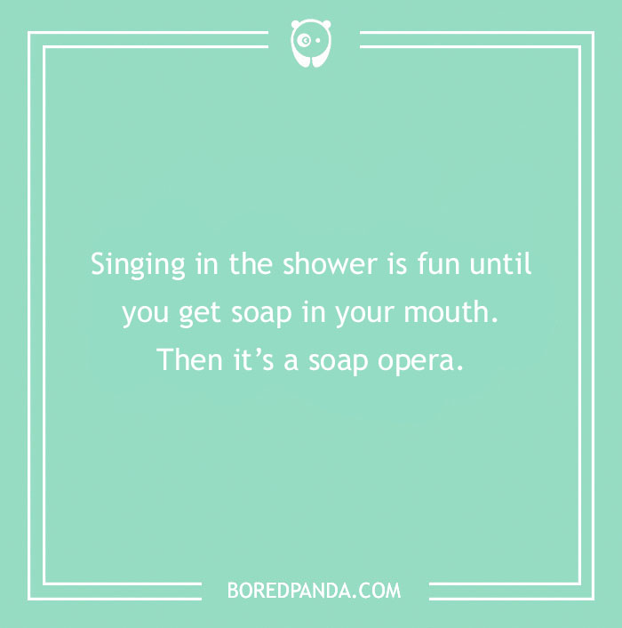 Dry humor joke about singing in the shower turning into a soap opera with a playful twist on words.