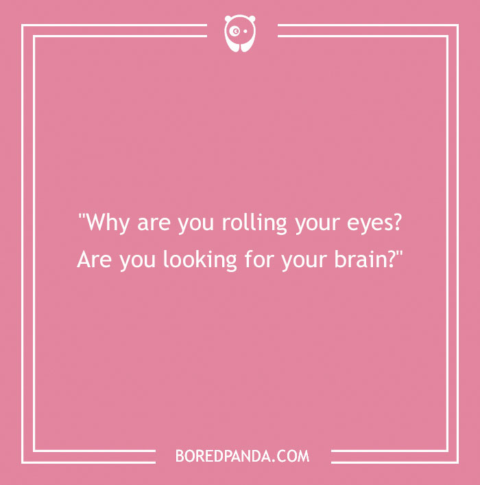 Text on pink background: "Why are you rolling your eyes? Are you looking for your brain?"