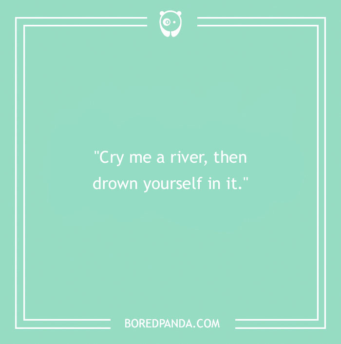 Green background with text: "Cry me a river, then drown yourself in it."